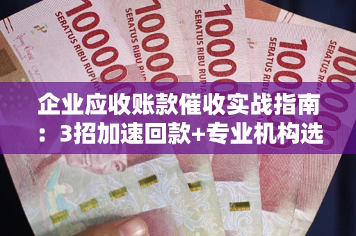 北京企业应收账款催收实战指南：3招加速回款+专业机构选择避坑