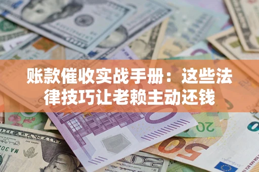 北京账款催收实战手册：这些法律技巧让老赖主动还钱