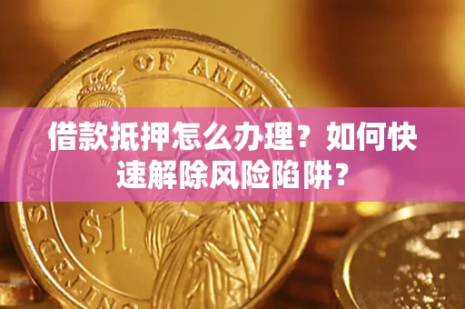 北京借款抵押怎么办理？如何快速解除风险陷阱？