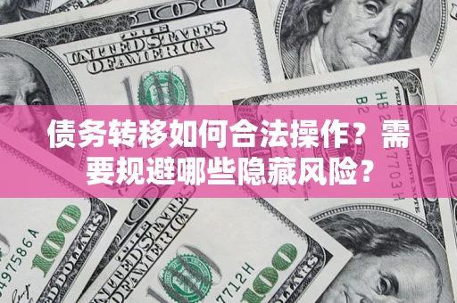 北京债务转移如何合法操作？需要规避哪些隐藏风险？
