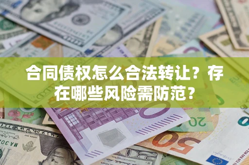 北京合同债权怎么合法转让？存在哪些风险需防范？