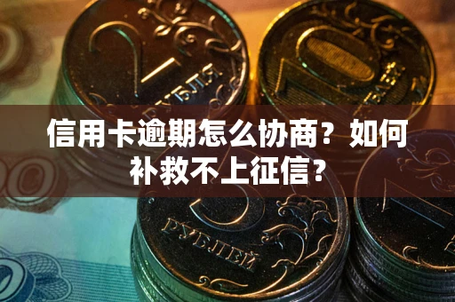 北京信用卡逾期怎么协商？如何补救不上征信？