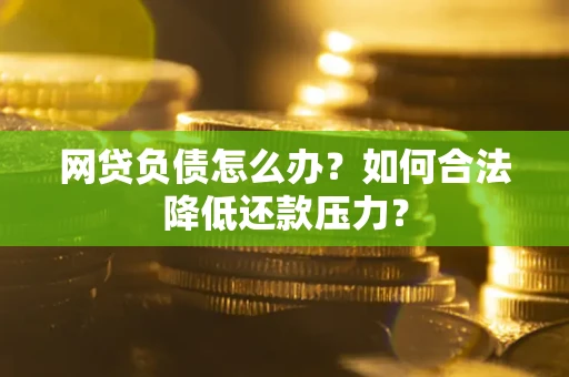 北京网贷负债怎么办？如何合法降低还款压力？