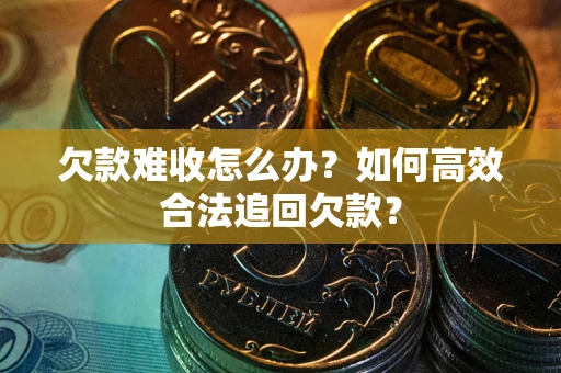 北京欠款难收怎么办？如何高效合法追回欠款？