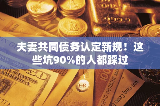 北京夫妻共同债务认定新规！这些坑90%的人都踩过