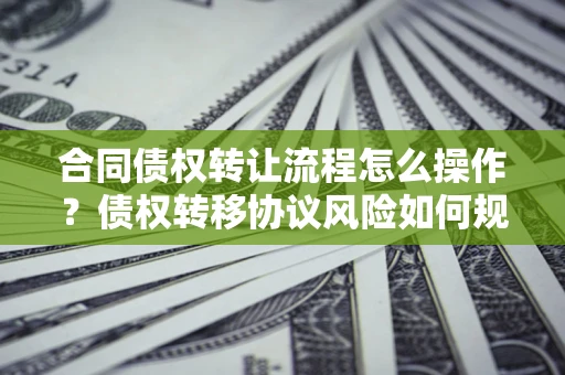 北京合同债权转让流程怎么操作？债权转移协议风险如何规避？