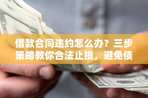 北京借款合同违约怎么办？三步策略教你合法止损，避免债务危机升级