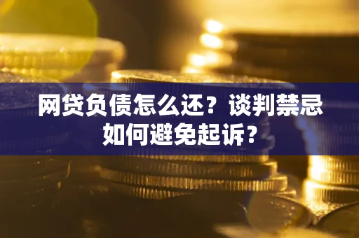 北京网贷负债怎么还？谈判禁忌如何避免起诉？