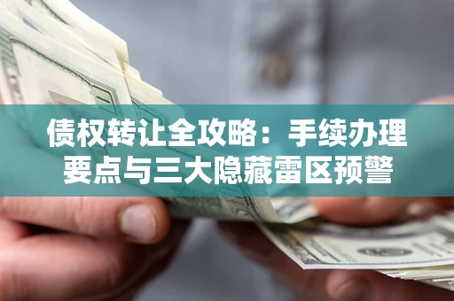 北京债权转让全攻略：手续办理要点与三大隐藏雷区预警