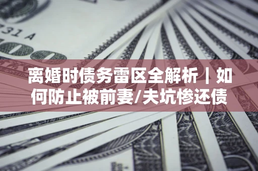 北京离婚时债务雷区全解析｜如何防止被前妻/夫坑惨还债？