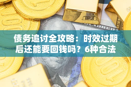 北京债务追讨全攻略：时效过期后还能要回钱吗？6种合法手段助你维权