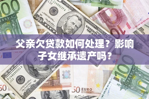 北京父亲欠贷款如何处理?影响子女继承遗产吗? 北京父亲欠贷款如何处理?影响子女继承遗产吗?