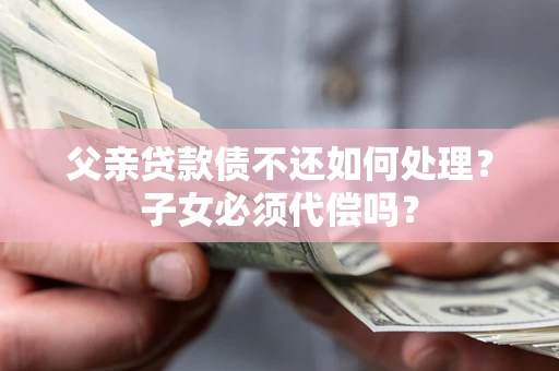 北京父亲贷款债不还如何处理？子女必须代偿吗？