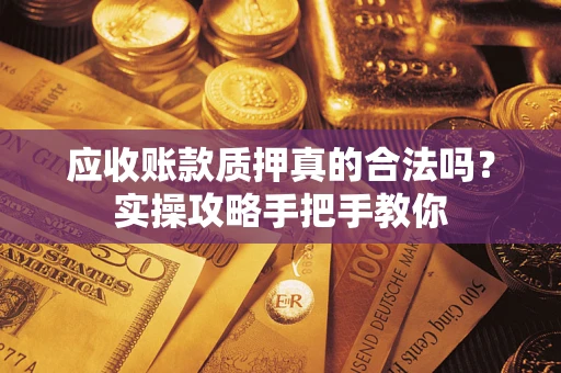 北京应收账款质押真的合法吗？实操攻略手把手教你