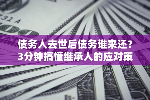 北京债务人去世后债务谁来还？3分钟搞懂继承人的应对策略