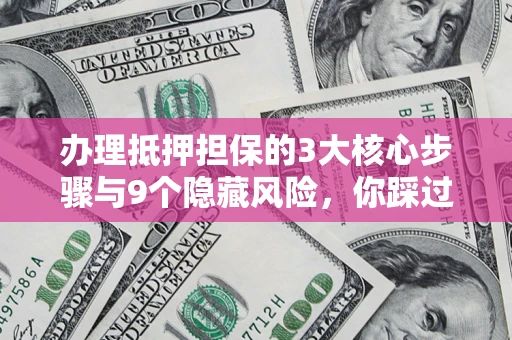 北京办理抵押担保的3大核心步骤与9个隐藏风险，你踩过哪个坑？