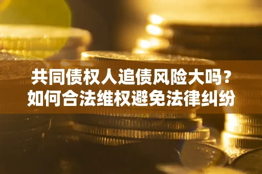 北京共同债权人追债风险大吗?如何合法维权避免法律纠纷? 北京共同债权人追债风险大吗?如何合法维权避免法律纠纷?