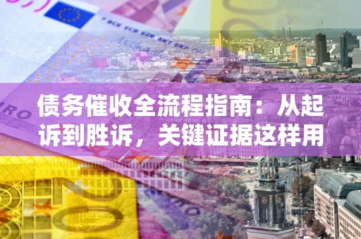 北京债务催收全流程指南：从起诉到胜诉，关键证据这样用
