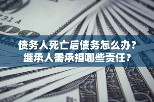 北京债务人死亡后债务怎么办？继承人需承担哪些责任？