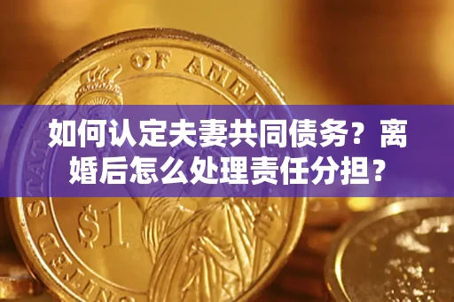 北京如何认定夫妻共同债务？离婚后怎么处理责任分担？