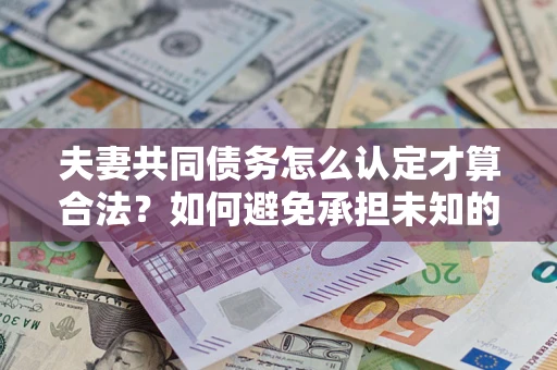 北京夫妻共同债务怎么认定才算合法？如何避免承担未知的债务风险？