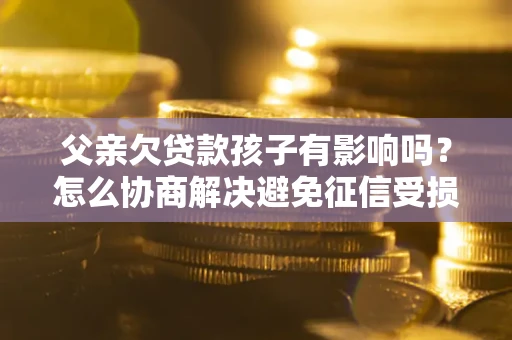 北京父亲欠贷款孩子有影响吗？怎么协商解决避免征信受损？
