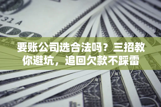 北京要账公司选合法吗？三招教你避坑，追回欠款不踩雷
