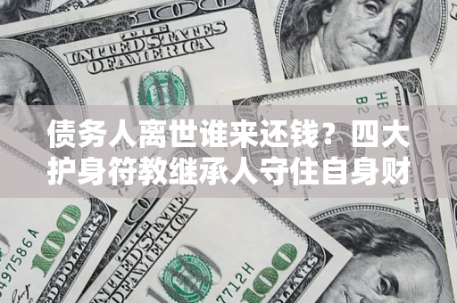 北京债务人离世谁来还钱？四大护身符教继承人守住自身财产