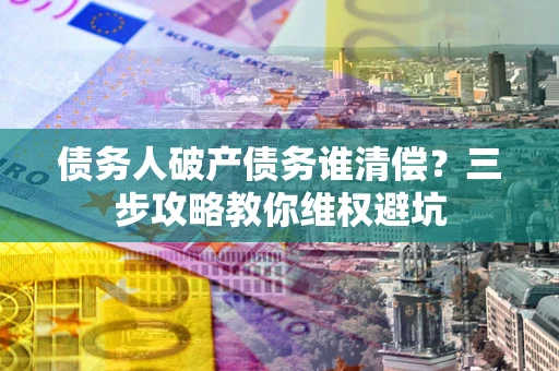 北京债务人破产债务谁清偿?三步攻略教你维权避坑 北京债务人破产债务谁清偿?三步攻略教你维权避坑