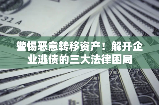 北京警惕恶意转移资产！解开企业逃债的三大法律困局