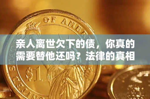 北京亲人离世欠下的债，你真的需要替他还吗？法律的真相或许与你想的不一样