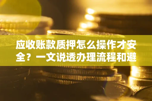 北京应收账款质押怎么操作才安全？一文说透办理流程和避险绝招